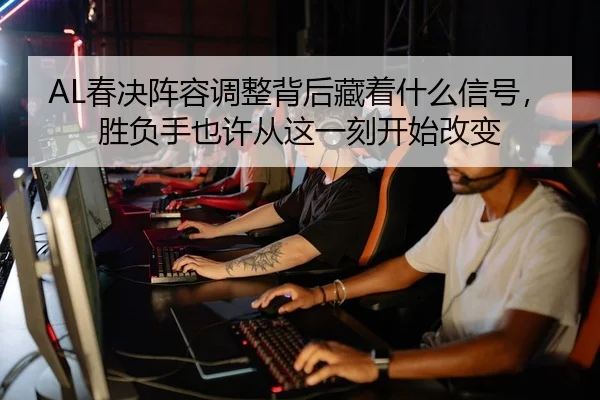AL春决阵容调整背后藏着什么信号，胜负手也许从这一刻开始改变