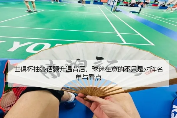 世俱杯抽签话题升温背后，球迷在意的不只是对阵名单与看点